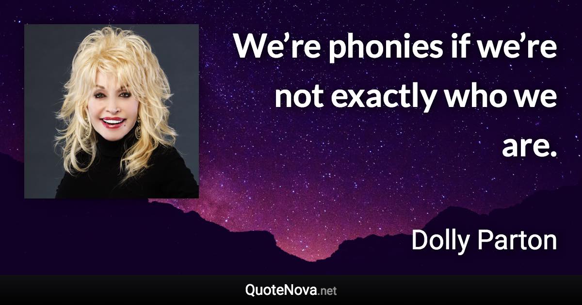 We’re phonies if we’re not exactly who we are. - Dolly Parton quote