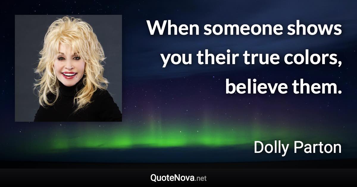 When someone shows you their true colors, believe them. - Dolly Parton quote