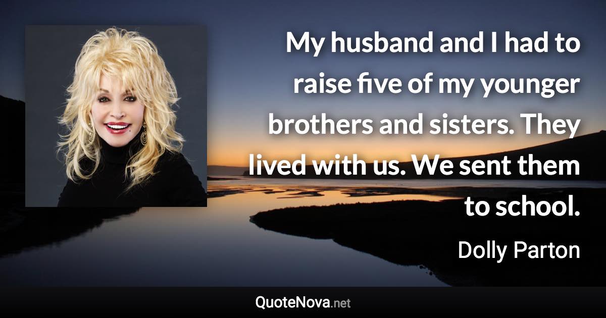 My husband and I had to raise five of my younger brothers and sisters. They lived with us. We sent them to school. - Dolly Parton quote