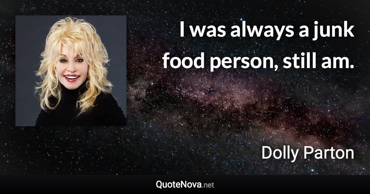 I was always a junk food person, still am. - Dolly Parton quote