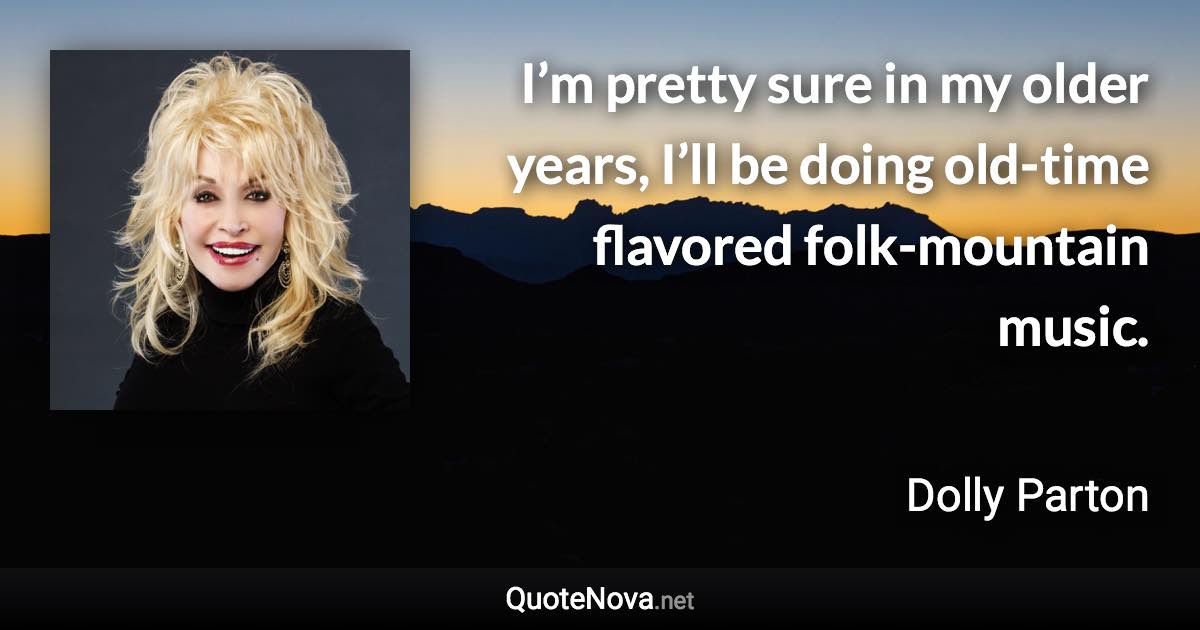 I’m pretty sure in my older years, I’ll be doing old-time flavored folk-mountain music. - Dolly Parton quote
