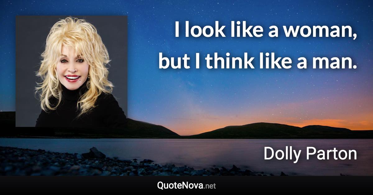 I look like a woman, but I think like a man. - Dolly Parton quote
