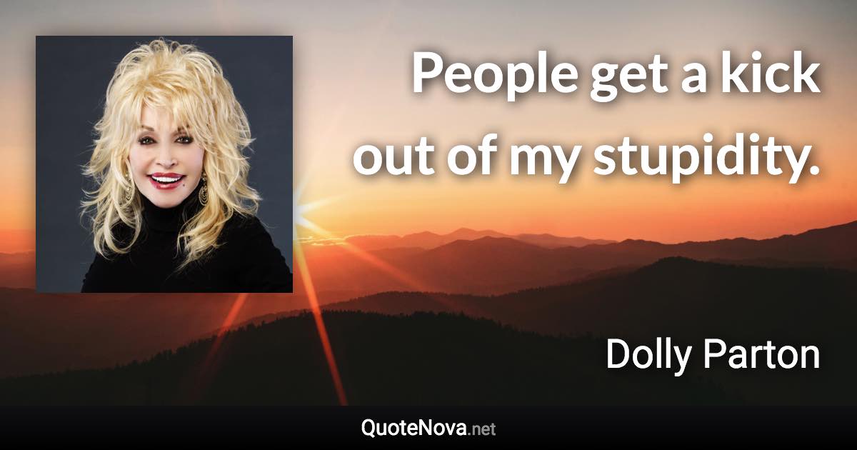 People get a kick out of my stupidity. - Dolly Parton quote