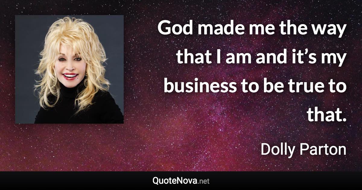 God made me the way that I am and it’s my business to be true to that. - Dolly Parton quote