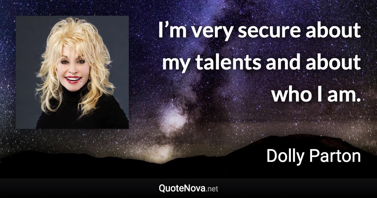 I’m very secure about my talents and about who I am. - Dolly Parton quote