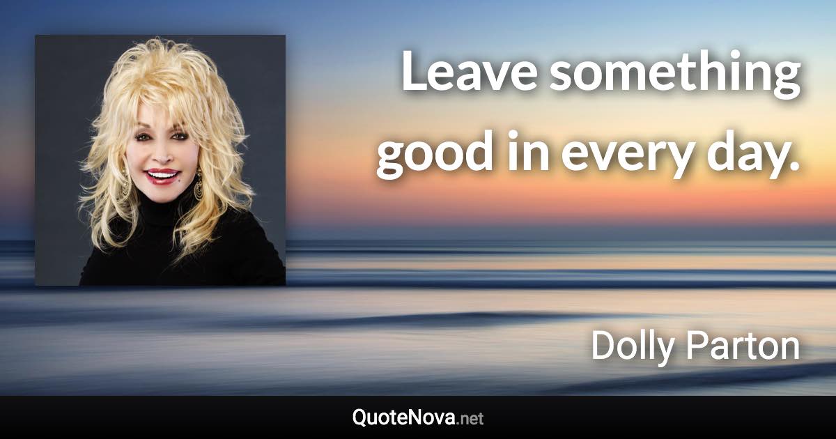 Leave something good in every day. - Dolly Parton quote