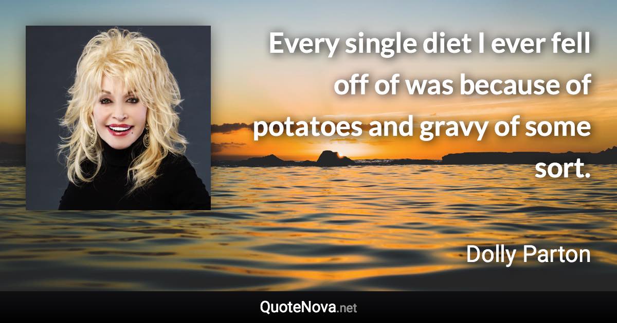 Every single diet I ever fell off of was because of potatoes and gravy of some sort. - Dolly Parton quote