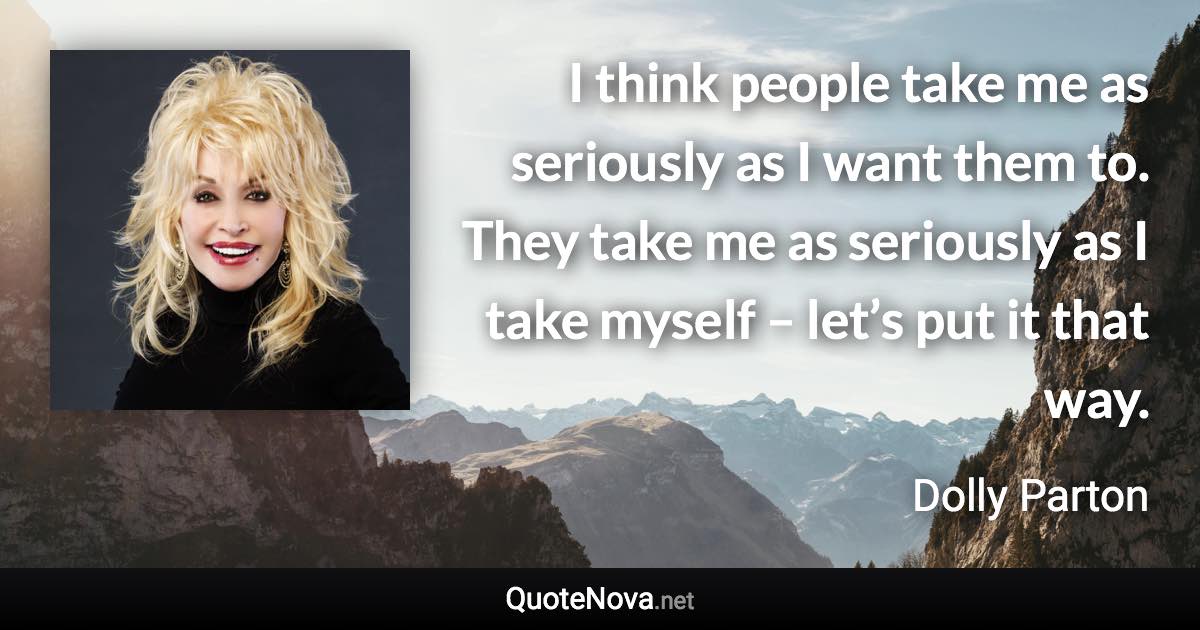 I think people take me as seriously as I want them to. They take me as seriously as I take myself – let’s put it that way. - Dolly Parton quote