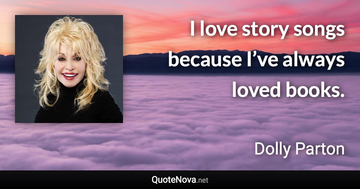 I love story songs because I’ve always loved books. - Dolly Parton quote