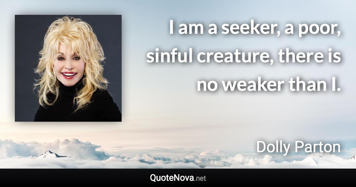 I am a seeker, a poor, sinful creature, there is no weaker than I. - Dolly Parton quote