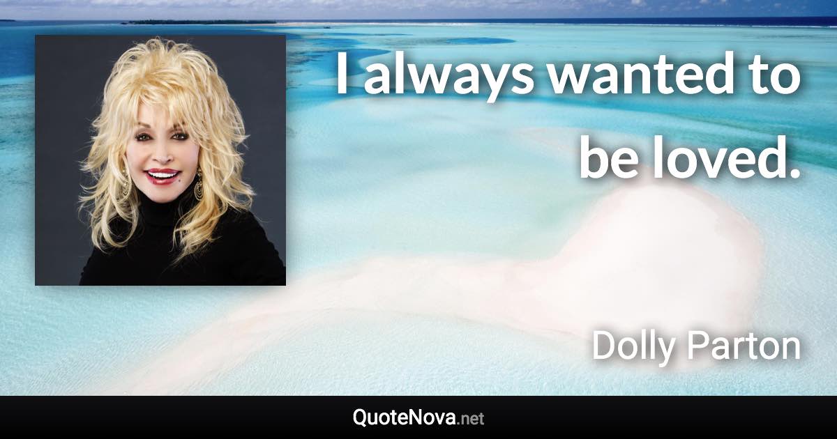 I always wanted to be loved. - Dolly Parton quote