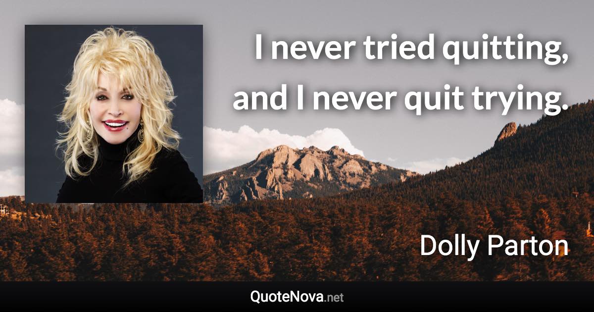 I never tried quitting, and I never quit trying. - Dolly Parton quote