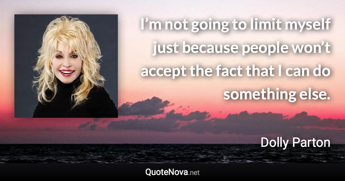 I’m not going to limit myself just because people won’t accept the fact that I can do something else. - Dolly Parton quote