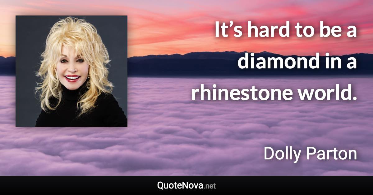 It’s hard to be a diamond in a rhinestone world. - Dolly Parton quote