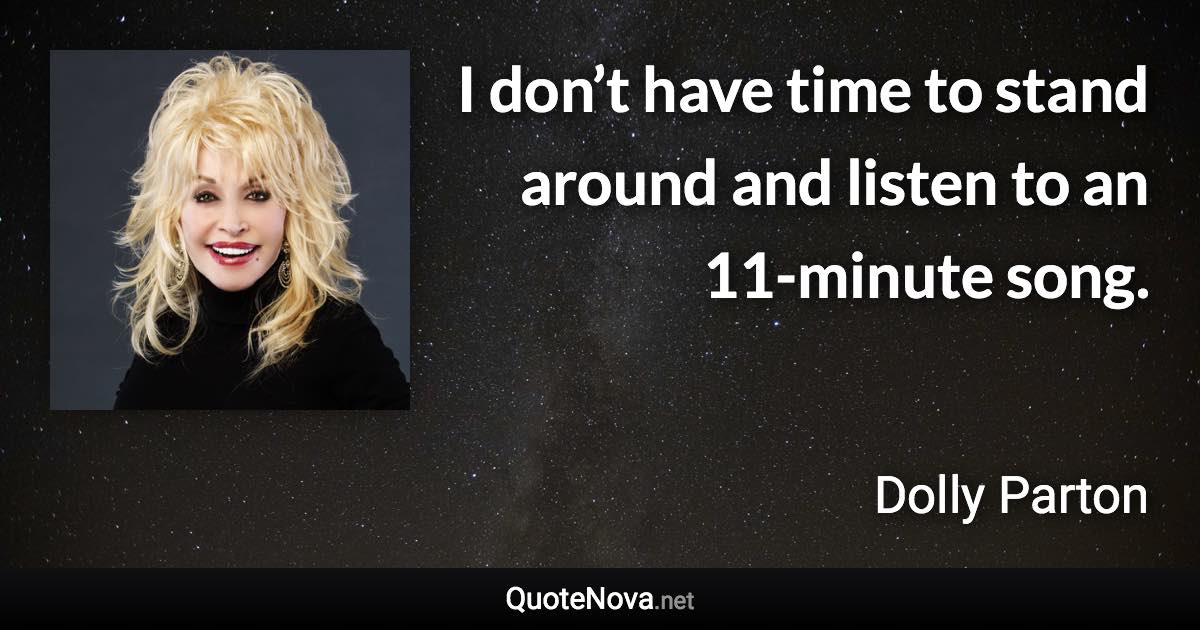 I don’t have time to stand around and listen to an 11-minute song. - Dolly Parton quote