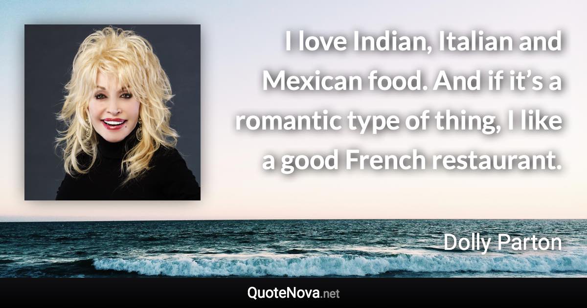 I love Indian, Italian and Mexican food. And if it’s a romantic type of thing, I like a good French restaurant. - Dolly Parton quote