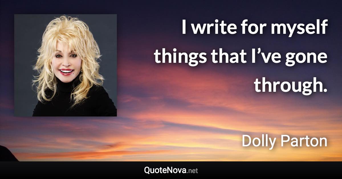 I write for myself things that I’ve gone through. - Dolly Parton quote