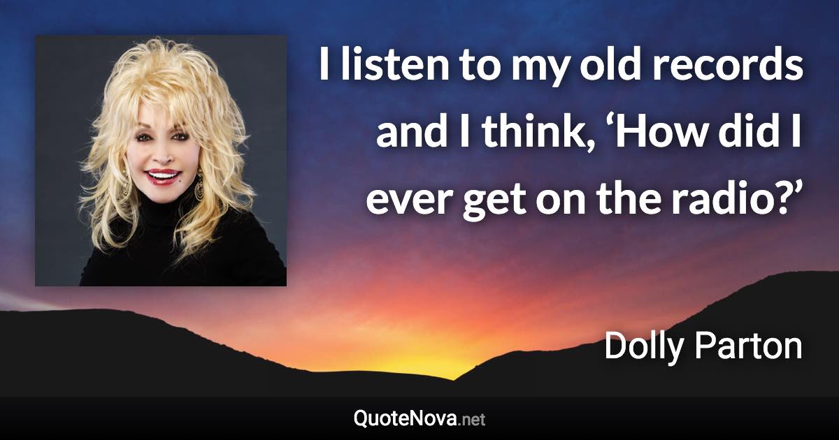 I listen to my old records and I think, ‘How did I ever get on the radio?’ - Dolly Parton quote