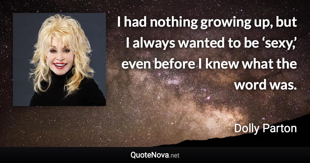 I had nothing growing up, but I always wanted to be ‘sexy,’ even before I knew what the word was. - Dolly Parton quote