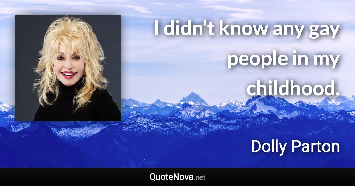 I didn’t know any gay people in my childhood. - Dolly Parton quote