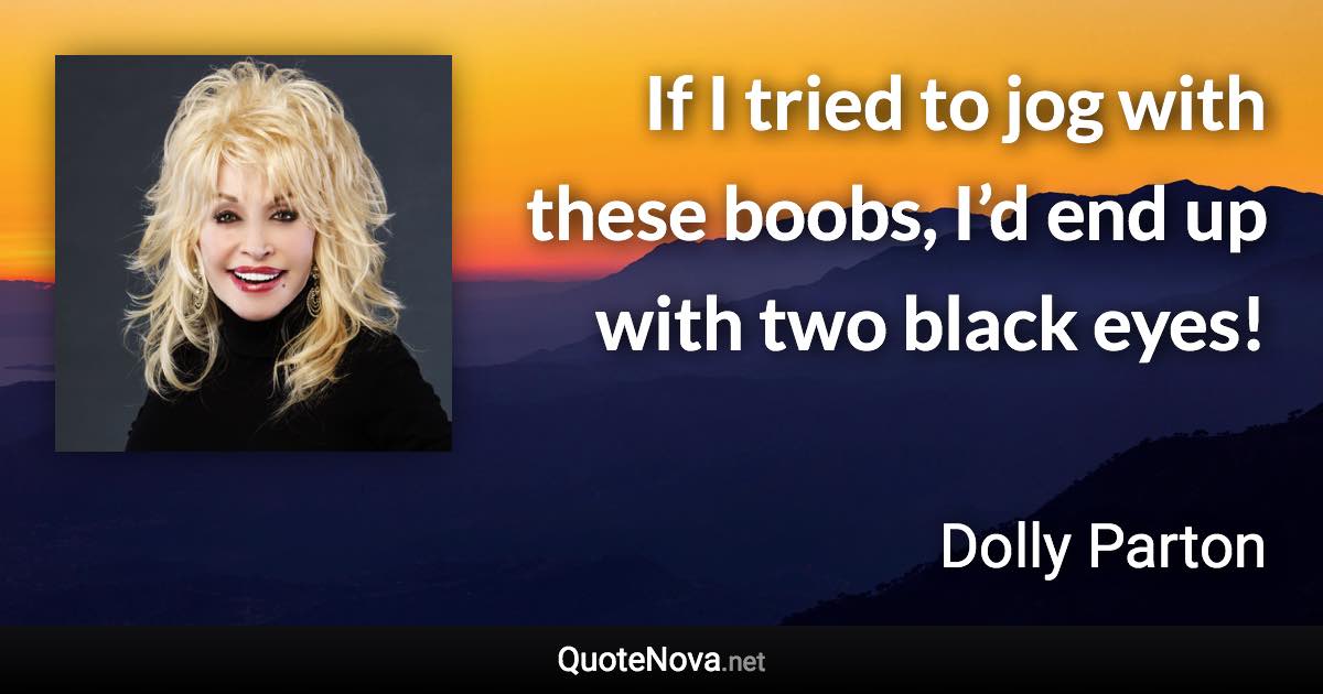 If I tried to jog with these boobs, I’d end up with two black eyes! - Dolly Parton quote