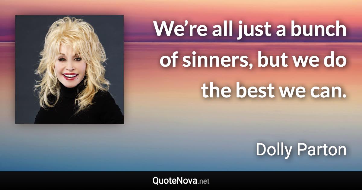 We’re all just a bunch of sinners, but we do the best we can. - Dolly Parton quote