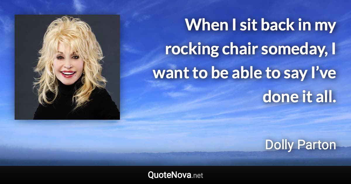 When I sit back in my rocking chair someday, I want to be able to say I’ve done it all. - Dolly Parton quote