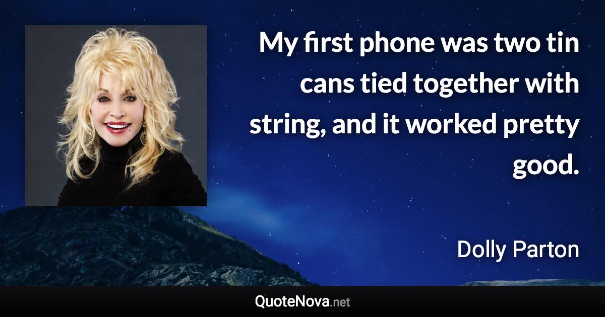 My first phone was two tin cans tied together with string, and it worked pretty good. - Dolly Parton quote