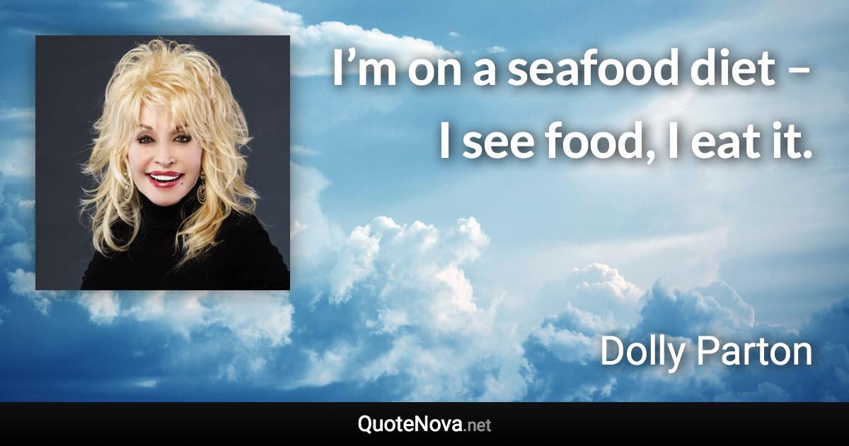 I’m on a seafood diet – I see food, I eat it. - Dolly Parton quote