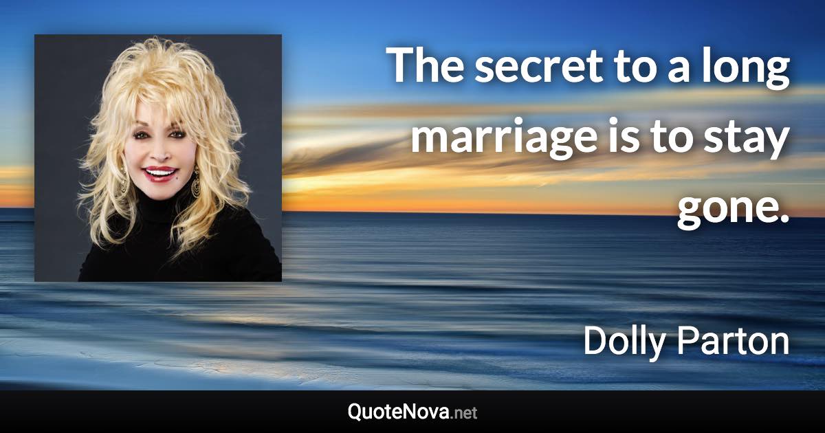 The secret to a long marriage is to stay gone. - Dolly Parton quote