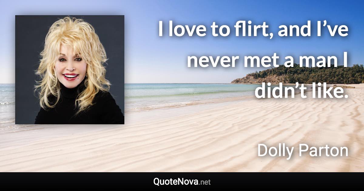 I love to flirt, and I’ve never met a man I didn’t like. - Dolly Parton quote