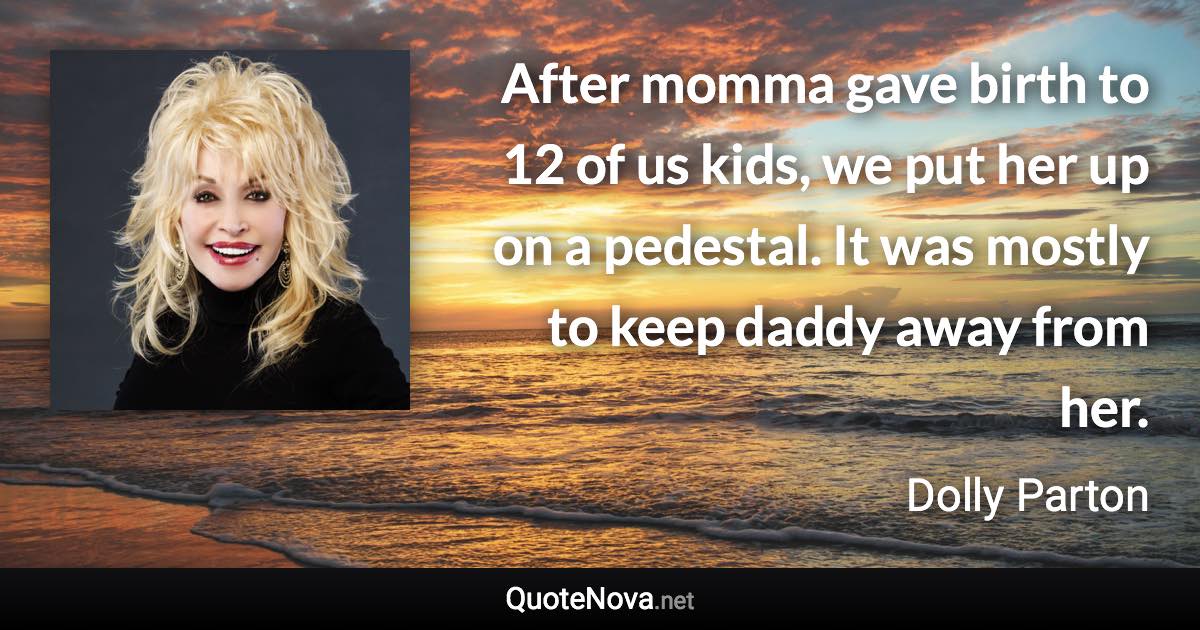 After momma gave birth to 12 of us kids, we put her up on a pedestal. It was mostly to keep daddy away from her. - Dolly Parton quote