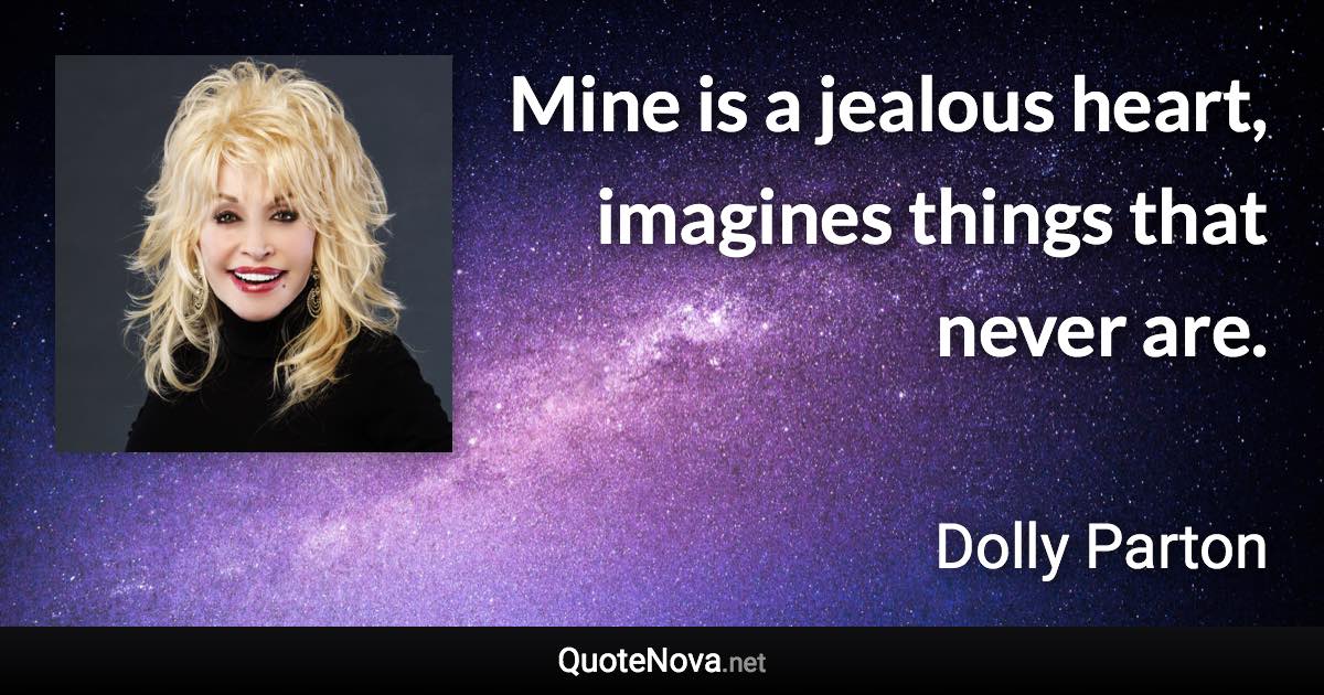 Mine is a jealous heart, imagines things that never are. - Dolly Parton quote