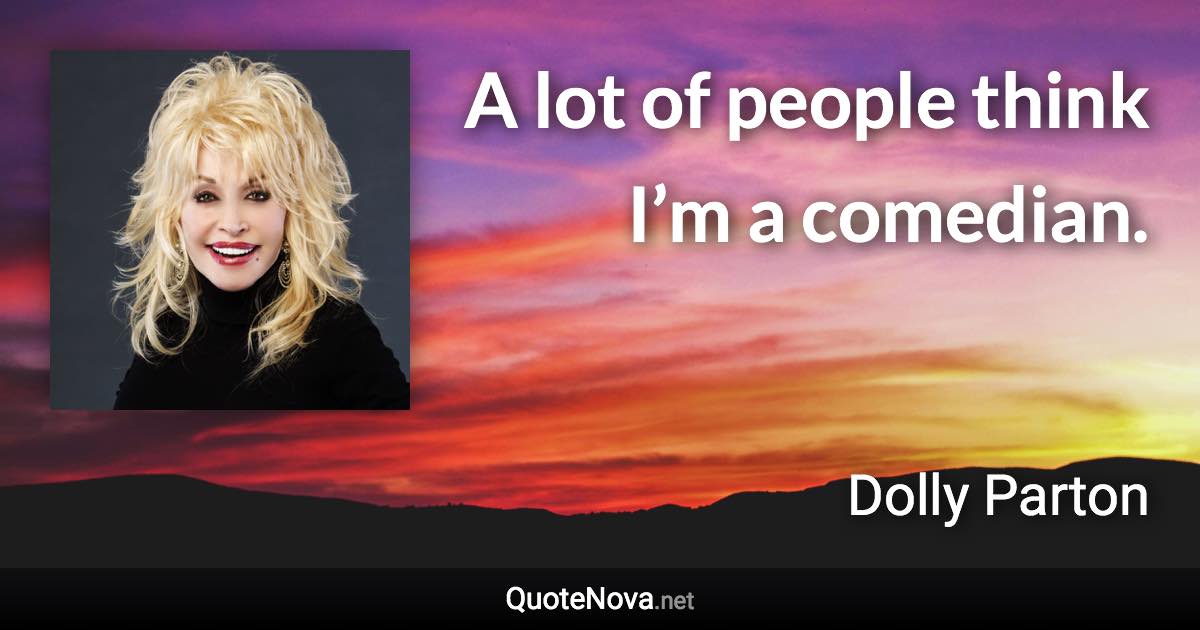 A lot of people think I’m a comedian. - Dolly Parton quote