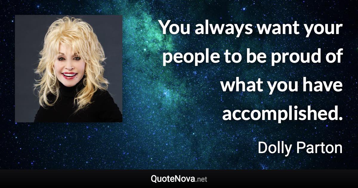 You always want your people to be proud of what you have accomplished. - Dolly Parton quote