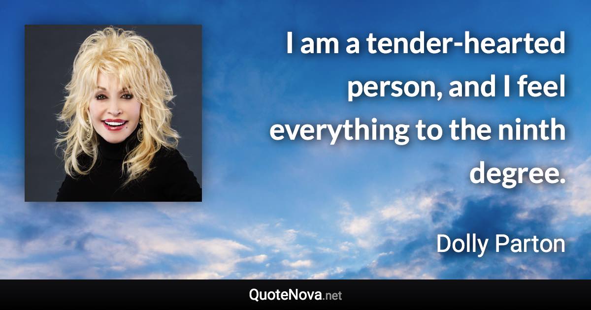 I am a tender-hearted person, and I feel everything to the ninth degree. - Dolly Parton quote