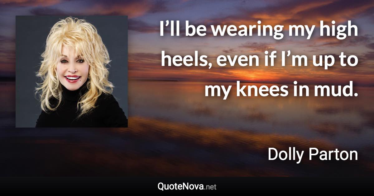 I’ll be wearing my high heels, even if I’m up to my knees in mud. - Dolly Parton quote