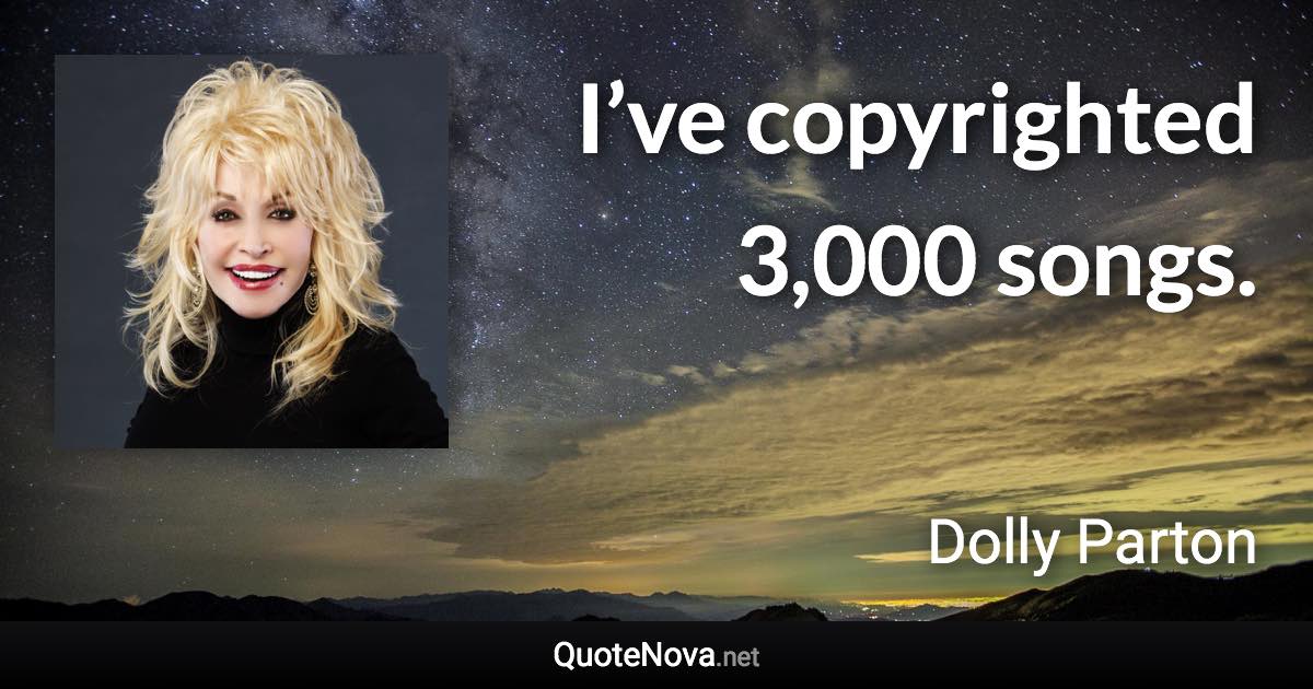 I’ve copyrighted 3,000 songs. - Dolly Parton quote