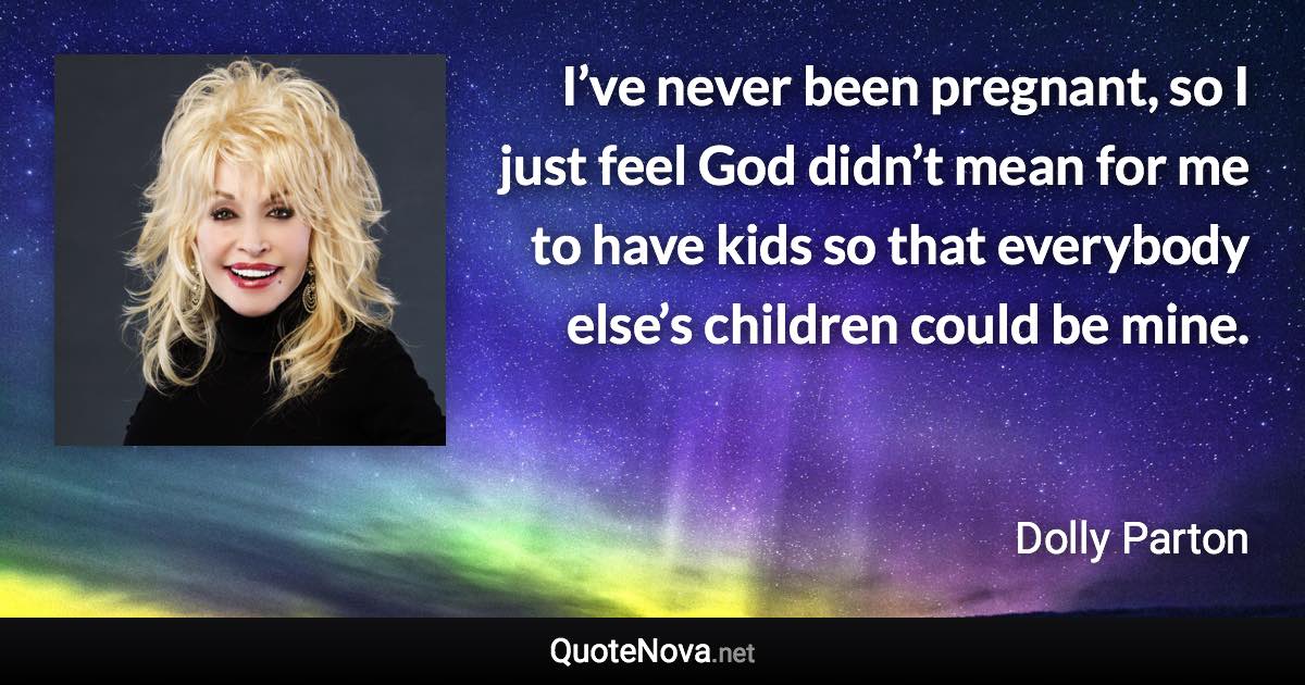 I’ve never been pregnant, so I just feel God didn’t mean for me to have kids so that everybody else’s children could be mine. - Dolly Parton quote