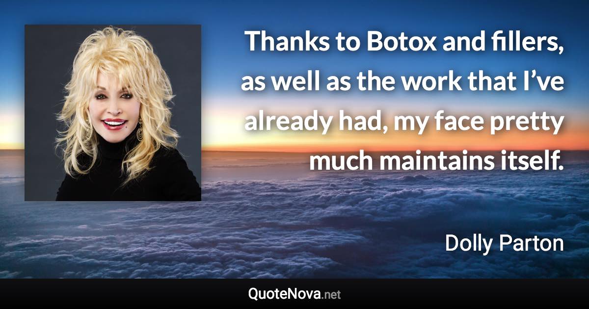 Thanks to Botox and fillers, as well as the work that I’ve already had, my face pretty much maintains itself. - Dolly Parton quote
