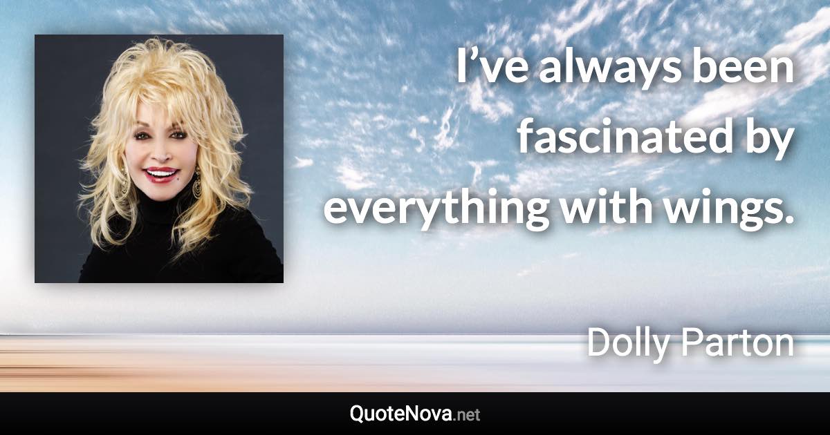 I’ve always been fascinated by everything with wings. - Dolly Parton quote