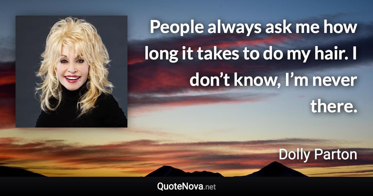 People always ask me how long it takes to do my hair. I don’t know, I’m never there. - Dolly Parton quote