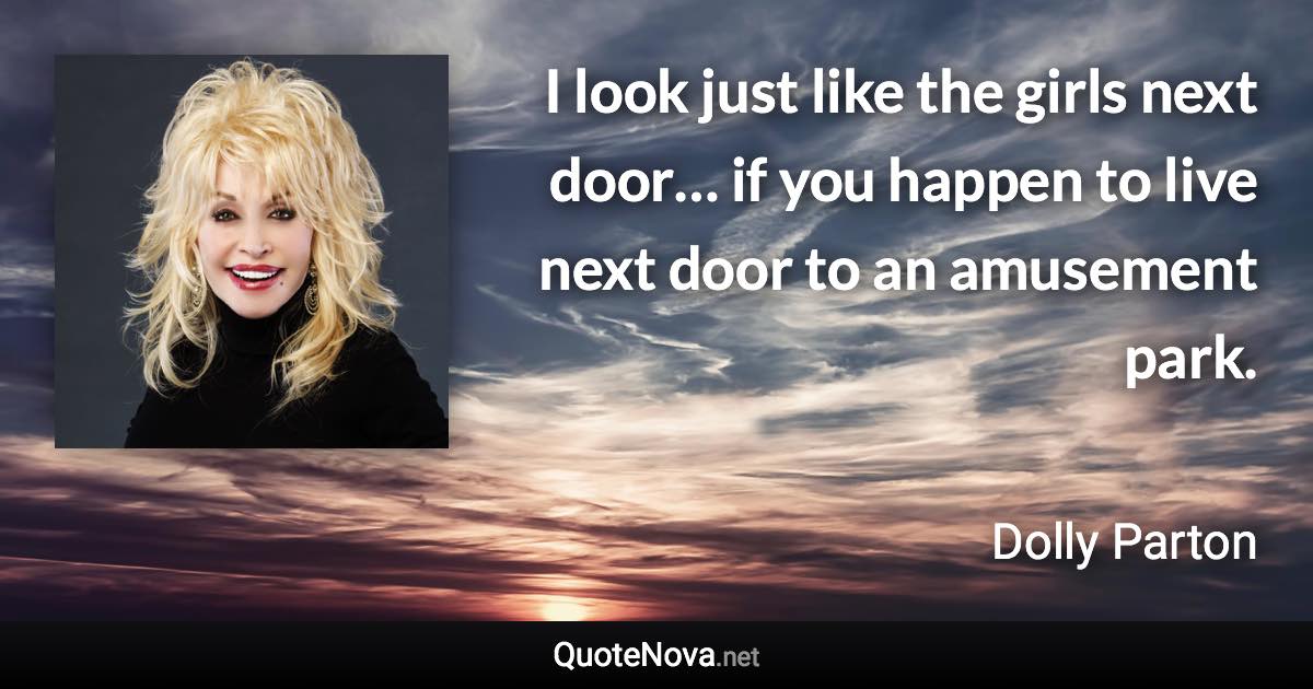 I look just like the girls next door… if you happen to live next door to an amusement park. - Dolly Parton quote