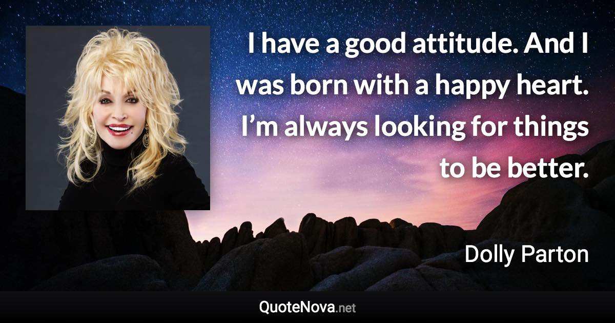 I have a good attitude. And I was born with a happy heart. I’m always looking for things to be better. - Dolly Parton quote