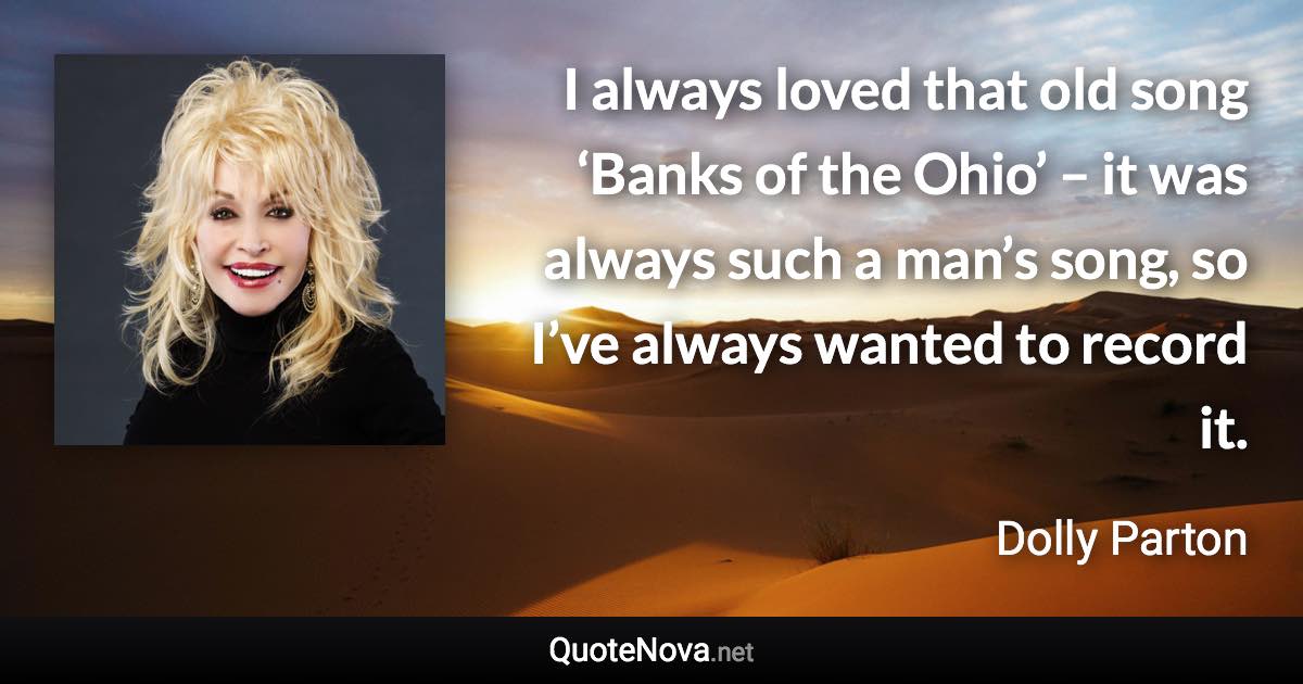 I always loved that old song ‘Banks of the Ohio’ – it was always such a man’s song, so I’ve always wanted to record it. - Dolly Parton quote