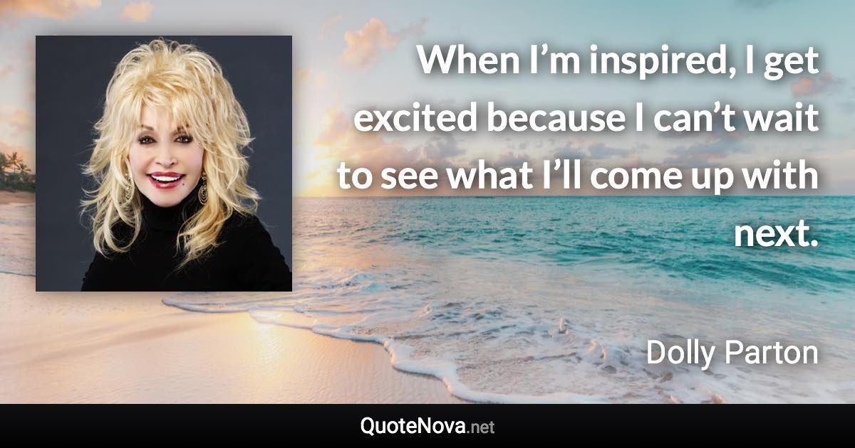 When I’m inspired, I get excited because I can’t wait to see what I’ll come up with next. - Dolly Parton quote