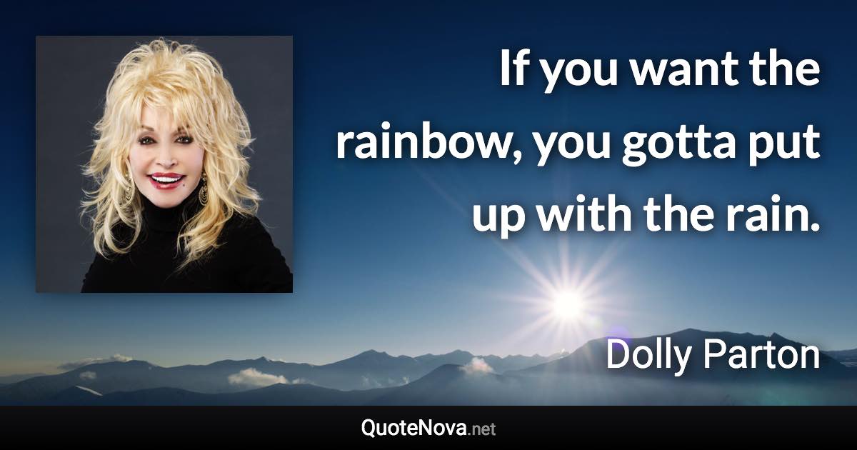 If you want the rainbow, you gotta put up with the rain. - Dolly Parton quote