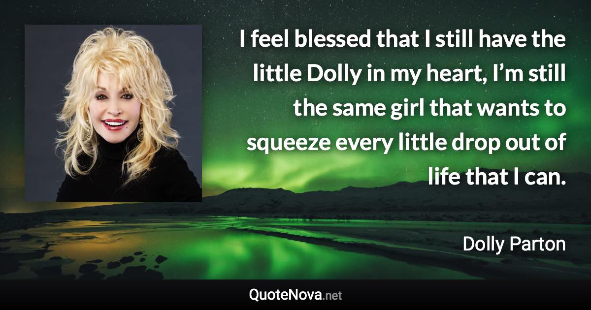 I feel blessed that I still have the little Dolly in my heart, I’m still the same girl that wants to squeeze every little drop out of life that I can. - Dolly Parton quote