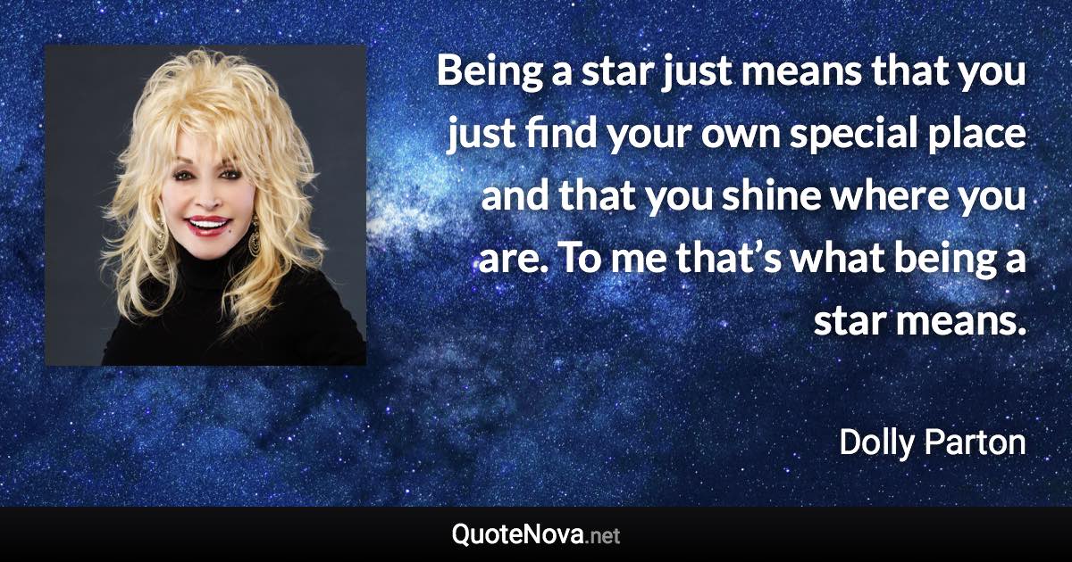 Being a star just means that you just find your own special place and that you shine where you are. To me that’s what being a star means. - Dolly Parton quote