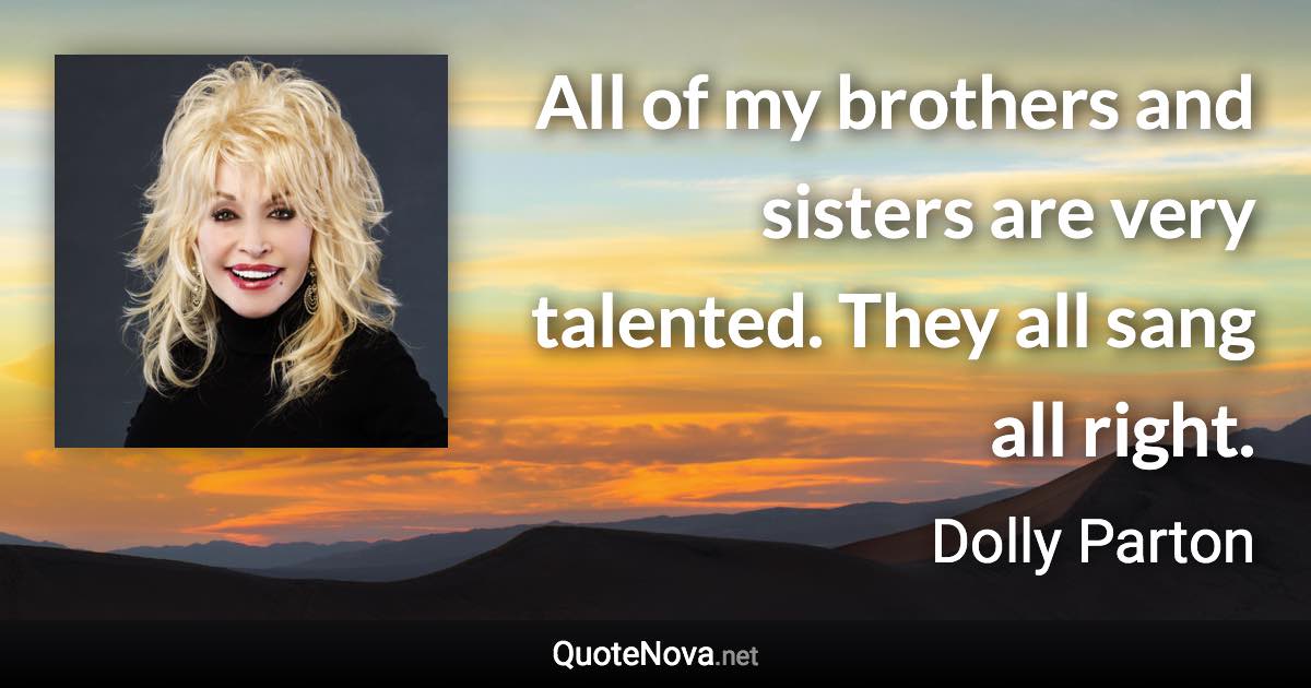 All of my brothers and sisters are very talented. They all sang all right. - Dolly Parton quote